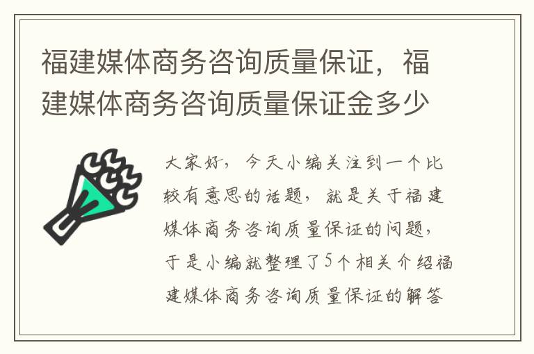 福建媒体商务咨询质量保证，福建媒体商务咨询质量保证金多少