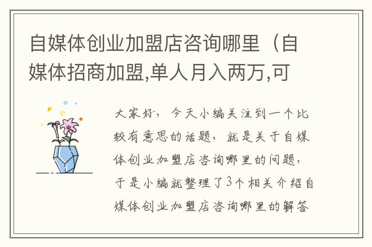 自媒体创业加盟店咨询哪里（自媒体招商加盟,单人月入两万,可实地考察）